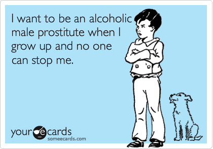I want to be an alcoholicmale prostitute when Igrow up and no onecan stop me.