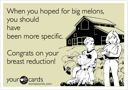 When you hoped for big melons,
you should
have
been more specific.

Congrats on your
breast reduction!