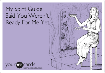 My Spirit Guide 
Said You Weren't 
Ready For Me Yet.