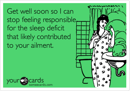 Get well soon so I can 
stop feeling responsible 
for the sleep deficit 
that likely contributed
to your ailment.