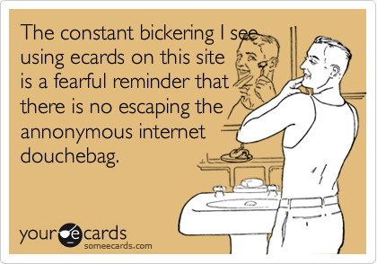 The constant bickering I see
using ecards on this site
is a fearful reminder that
there is no escaping the
annonymous internet
douchebag.