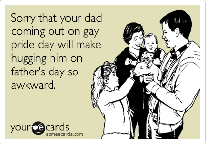 Sorry that your dadcoming out on gaypride day will makehugging him onfather's day soawkward.