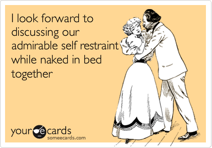 I look forward to
discussing our
admirable self restraint
while naked in bed
together