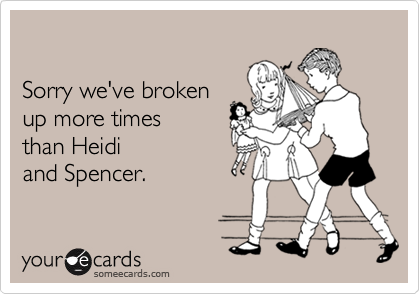 

Sorry we've broken
up more times
than Heidi
and Spencer.