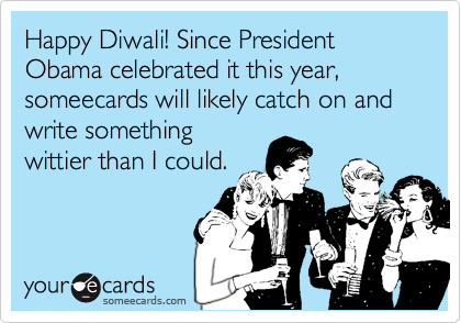 Happy Diwali! Since President Obama celebrated it this year, someecards will likely catch on and write something
wittier than I could. 