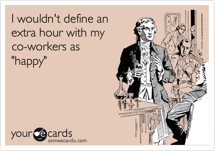 I wouldn't define an
extra hour with my
co-workers as
"happy"