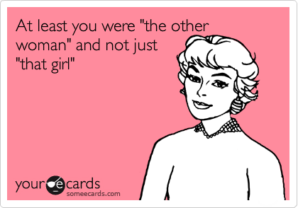 At least you were "the other woman" and not just
"that girl"