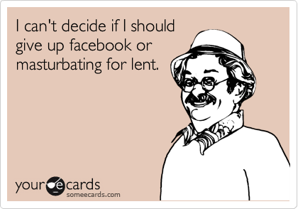 I can't decide if I should
give up facebook or
masturbating for lent.