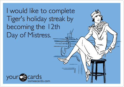 I would like to complete
Tiger's holiday streak by
becoming the 12th 
Day of Mistress.