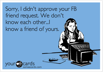 Sorry, I didn't approve your FB friend request. We don't
know each other...I
know a friend of yours.