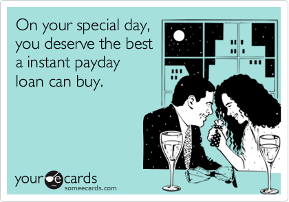 On your special day,
you deserve the best
a instant payday 
loan can buy.