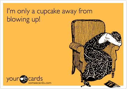 I'm only a cupcake away from blowing up!