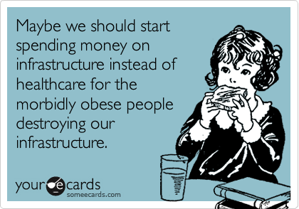 Maybe we should start
spending money on
infrastructure instead of
healthcare for the
morbidly obese people
destroying our
infrastructure.