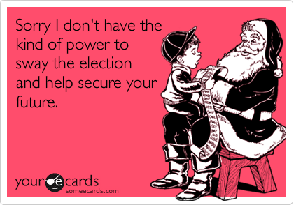 Sorry I don't have thekind of power tosway the electionand help secure yourfuture.