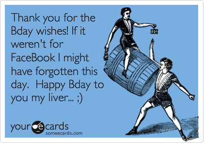 Thank you for theBday wishes! If itweren't forFaceBook I mighthave forgotten thisday.  Happy Bday toyou my liver... ;)