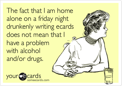 The fact that I am homealone on a friday nightdrunkenly writing ecardsdoes not mean that Ihave a problemwith alcoholand/or drugs.