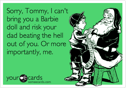 Sorry, Tommy, I can't
bring you a Barbie
doll and risk your
dad beating the hell
out of you. Or more
importantly, me.