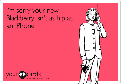 I'm sorry your new
Blackberry isn't as hip as
an iPhone.