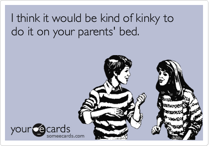I think it would be kind of kinky to do it on your parents' bed.
