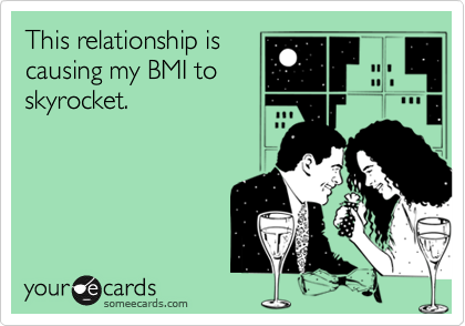 This relationship iscausing my BMI toskyrocket.