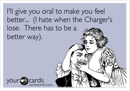 I'll give you oraI to make you feel better...  (I hate when the Charger's lose.  There has to be a
better way).