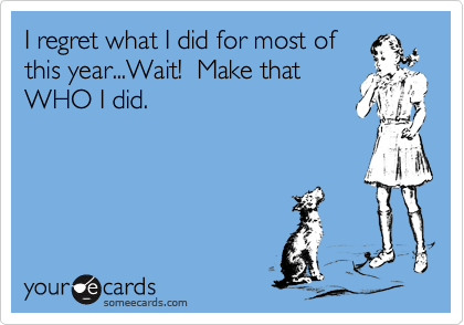 I regret what I did for most of
this year...Wait!  Make that
WHO I did.
