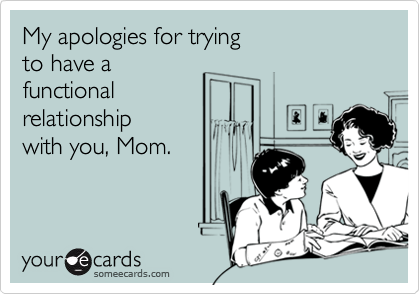 My apologies for trying 
to have a
functional
relationship 
with you, Mom. 