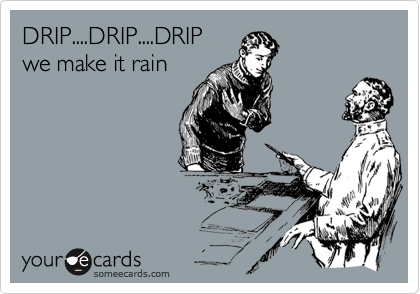 DRIP....DRIP....DRIP 
we make it rain