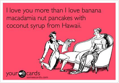 I love you more than I love banana 
macadamia nut pancakes with coconut syrup from Hawaii.