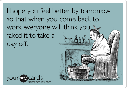 I hope you feel better by tomorrow so that when you come back to work everyone will think you
faked it to take a 
day off.