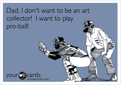 Dad, I don't want to be an art collector!  I want to play
pro-ball!