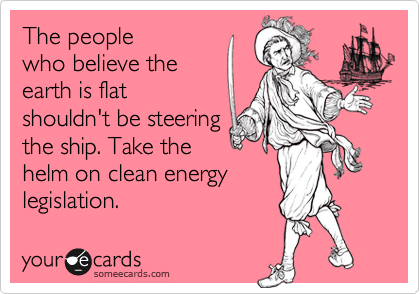 The people
who believe the
earth is flat
shouldn't be steering
the ship. Take the
helm on clean energy 
legislation.