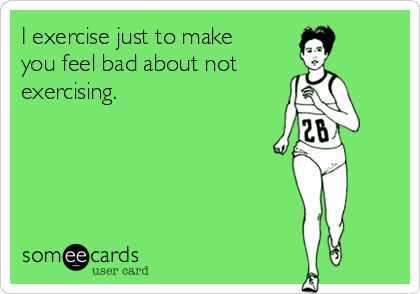 I exercise just to make
you feel bad about not
exercising.