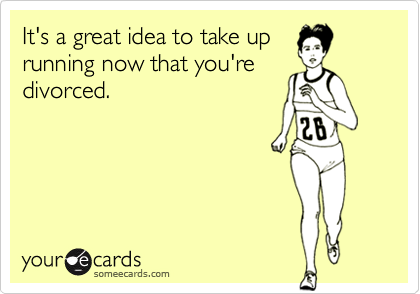 It's a great idea to take up
running now that you're
divorced.