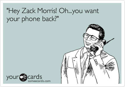 "Hey Zack Morris! Oh...you want your phone back?"