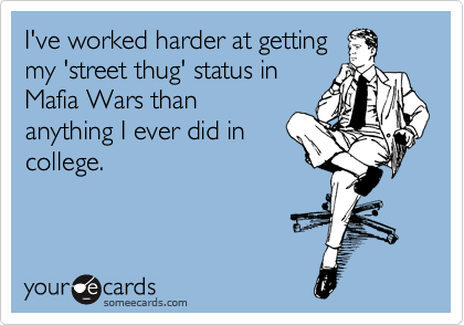 I've worked harder at getting
my 'street thug' status in
Mafia Wars than
anything I ever did in
college.