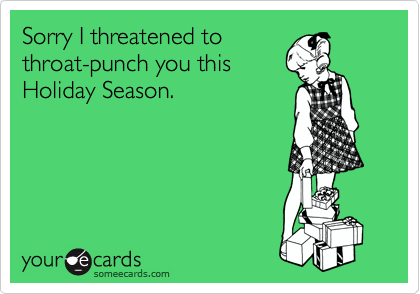 Sorry I threatened to
throat-punch you this
Holiday Season.