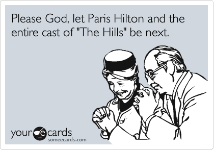 Please God, let Paris Hilton and the entire cast of "The Hills" be next.