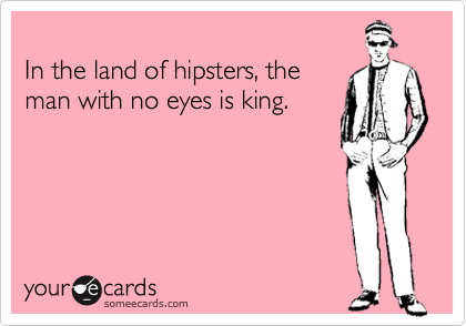 
In the land of hipsters, the
man with no eyes is king.