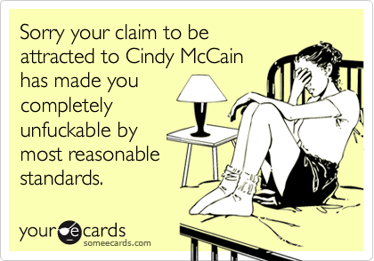 Sorry your claim to beattracted to Cindy McCainhas made youcompletelyunfuckable by most reasonablestandards.
