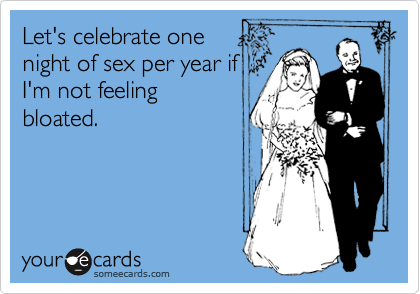 Let's celebrate one
night of sex per year if
I'm not feeling
bloated.