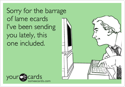 Sorry for the barrage 
of lame ecards 
I've been sending 
you lately, this 
one included.