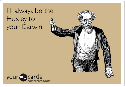 I'll always be theHuxley toyour Darwin.