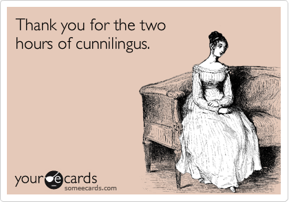 Thank you for the two
hours of cunnilingus.