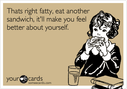 Thats right fatty, eat another
sandwich, it'll make you feel
better about yourself.