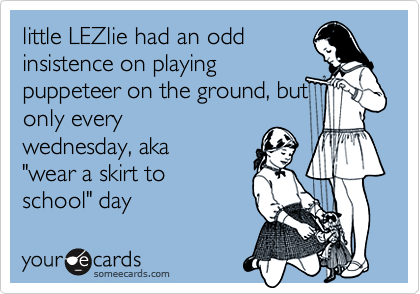 little LEZlie had an oddinsistence on playingpuppeteer on the ground, butonly everywednesday, aka"wear a skirt toschool" day