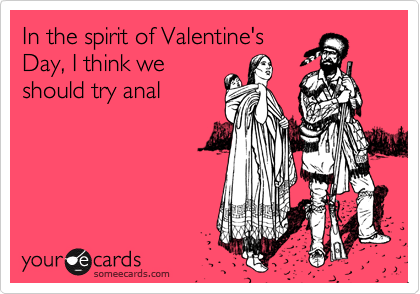 In the spirit of Valentine's
Day, I think we
should try anal