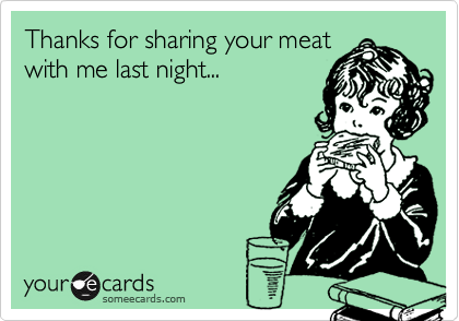 Thanks for sharing your meatwith me last night...