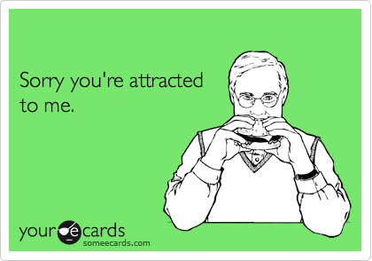 

Sorry you're attracted 
to me.