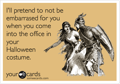 I'll pretend to not beembarrased for youwhen you comeinto the office inyourHalloweencostume.